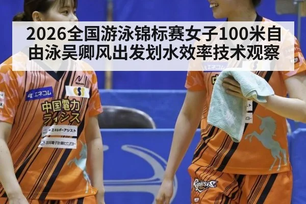 2026全国游泳锦标赛女子100米自由泳吴卿风出发划水效率技术观察