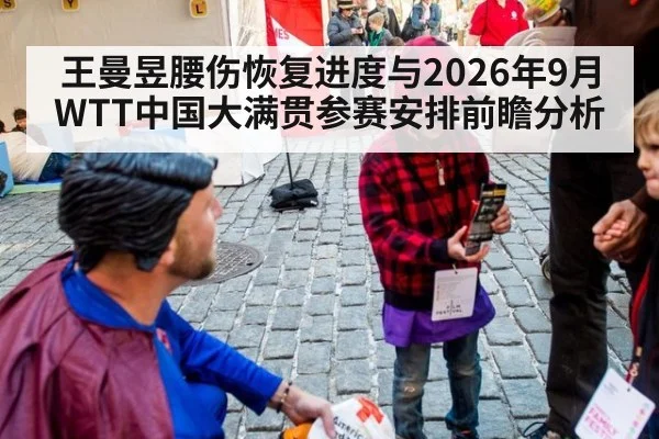 王曼昱腰伤恢复进度与2026年9月WTT中国大满贯参赛安排前瞻分析