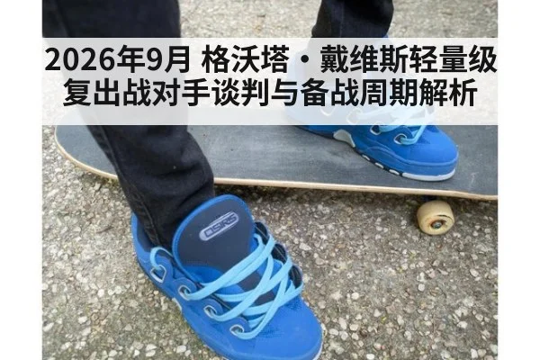 2026年9月 格沃塔·戴维斯轻量级复出战对手谈判与备战周期解析
