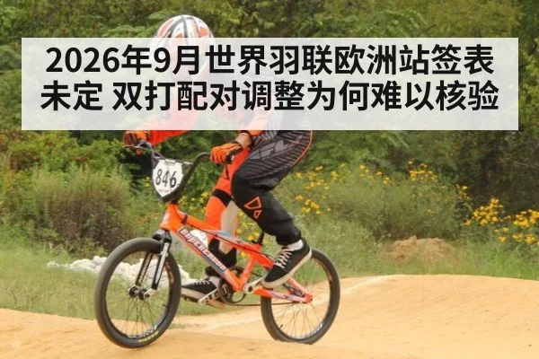 2026年9月世界羽联欧洲站签表未定 双打配对调整为何难以核验