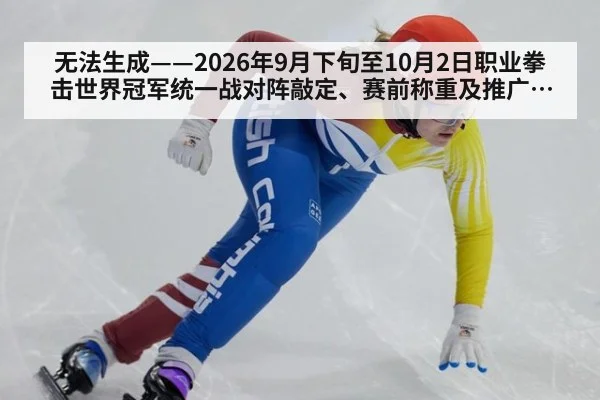 无法生成——2026年9月下旬至10月2日职业拳击世界冠军统一战对阵敲定、赛前称重及推广方动态无可核验公开来源（请求编号152-拳击）