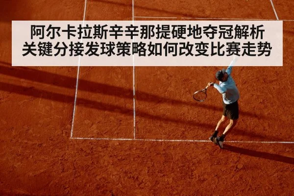 阿尔卡拉斯辛辛那提硬地夺冠解析 关键分接发球策略如何改变比赛走势