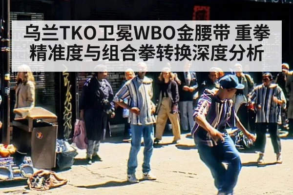乌兰TKO卫冕WBO金腰带 重拳精准度与组合拳转换深度分析