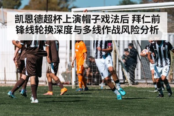 凯恩德超杯上演帽子戏法后 拜仁前锋线轮换深度与多线作战风险分析